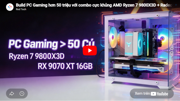 Build PC Gaming hơn 50 triệu với combo cực khủng AMD Ryzen™ 7 9800X3D + Radeon™ RX 9070 XT 16GB